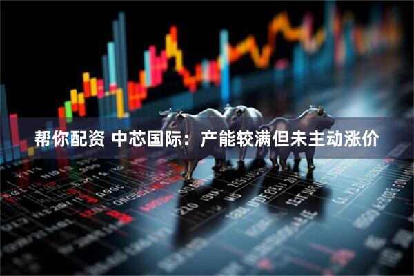 帮你配资 中芯国际：产能较满但未主动涨价