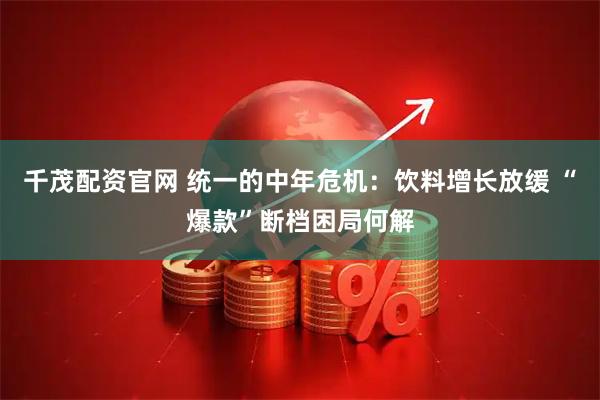 千茂配资官网 统一的中年危机：饮料增长放缓 “爆款”断档困局何解