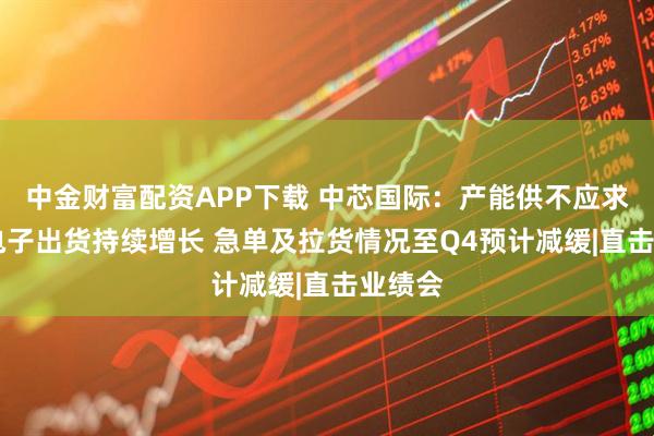 中金财富配资APP下载 中芯国际：产能供不应求 汽车电子出货持续增长 急单及拉货情况至Q4预计减缓|直击业绩会