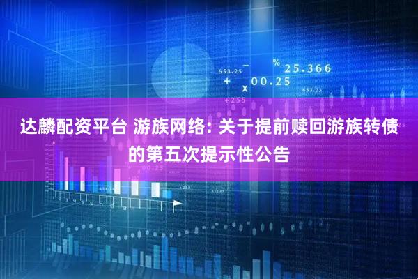 达麟配资平台 游族网络: 关于提前赎回游族转债的第五次提示性公告