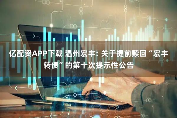 亿配资APP下载 温州宏丰: 关于提前赎回“宏丰转债”的第十次提示性公告
