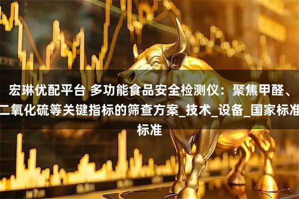 宏琳优配平台 多功能食品安全检测仪：聚焦甲醛、二氧化硫等关键指标的筛查方案_技术_设备_国家标准