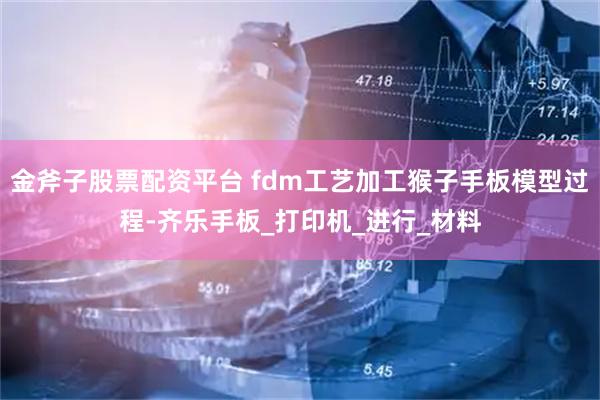 金斧子股票配资平台 fdm工艺加工猴子手板模型过程-齐乐手板_打印机_进行_材料