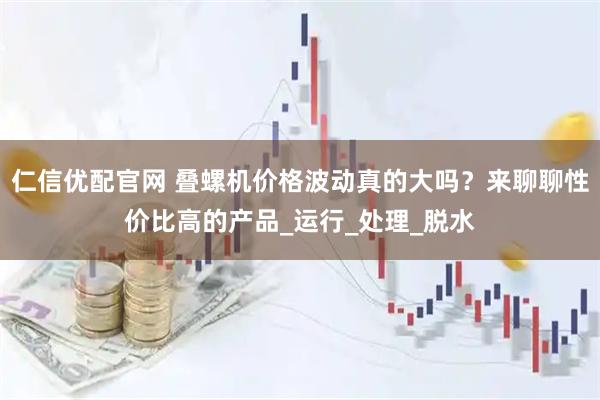 仁信优配官网 叠螺机价格波动真的大吗？来聊聊性价比高的产品_运行_处理_脱水