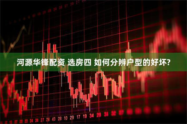 河源华锋配资 选房四 如何分辨户型的好坏?