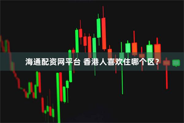 海通配资网平台 香港人喜欢住哪个区？