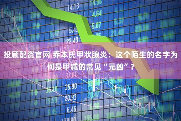 投顾配资官网 乔本氏甲状腺炎：这个陌生的名字为何是甲减的常见“元凶”？