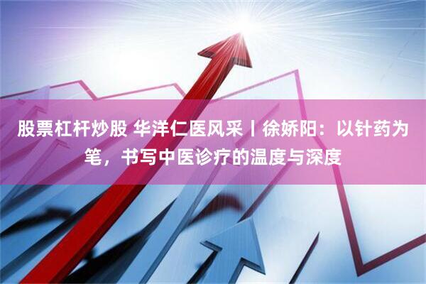 股票杠杆炒股 华洋仁医风采丨徐娇阳：以针药为笔，书写中医诊疗的温度与深度