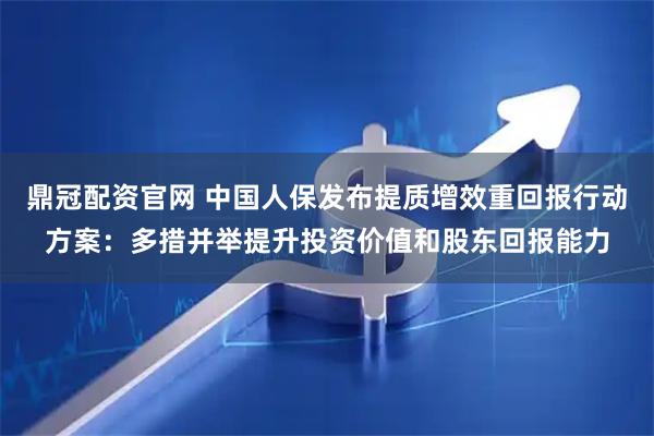 鼎冠配资官网 中国人保发布提质增效重回报行动方案：多措并举提升投资价值和股东回报能力