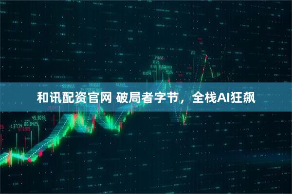 和讯配资官网 破局者字节，全栈AI狂飙