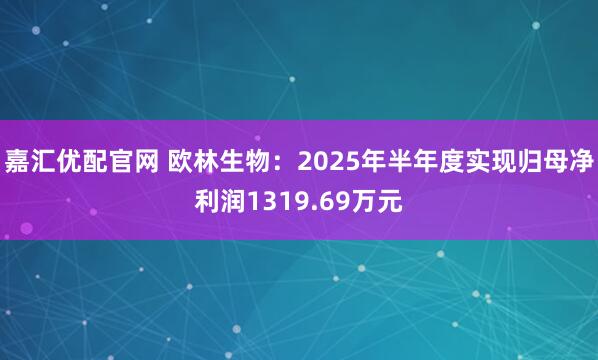 嘉汇优配官网 欧林生物：2025年半年度实现归母净利润1319.69万元