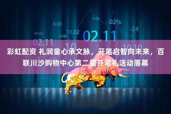 彩虹配资 礼润童心承文脉，开笔启智向未来，百联川沙购物中心第二届开笔礼活动落幕