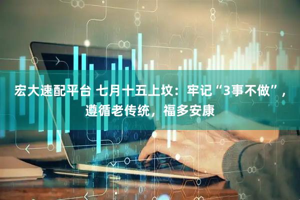 宏大速配平台 七月十五上坟：牢记“3事不做”，遵循老传统，福多安康