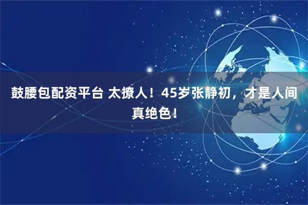 鼓腰包配资平台 太撩人！45岁张静初，才是人间真绝色！