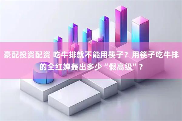 豪配投资配资 吃牛排就不能用筷子？用筷子吃牛排的全红婵轰出多少“假高级”？