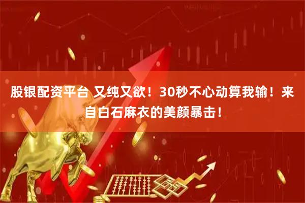 股银配资平台 又纯又欲！30秒不心动算我输！来自白石麻衣的美颜暴击！