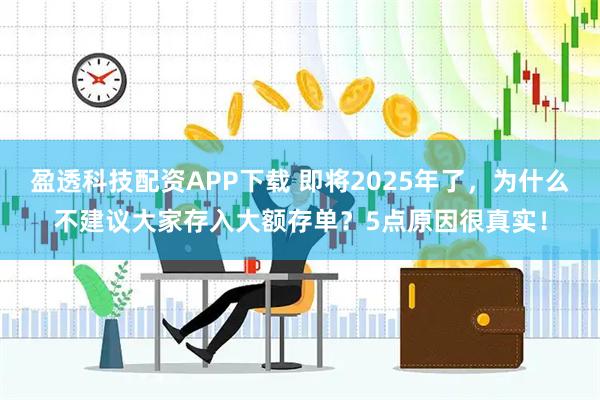 盈透科技配资APP下载 即将2025年了，为什么不建议大家存入大额存单？5点原因很真实！