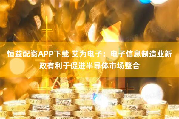 恒益配资APP下载 艾为电子：电子信息制造业新政有利于促进半导体市场整合