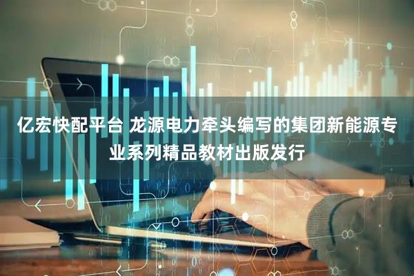 亿宏快配平台 龙源电力牵头编写的集团新能源专业系列精品教材出版发行