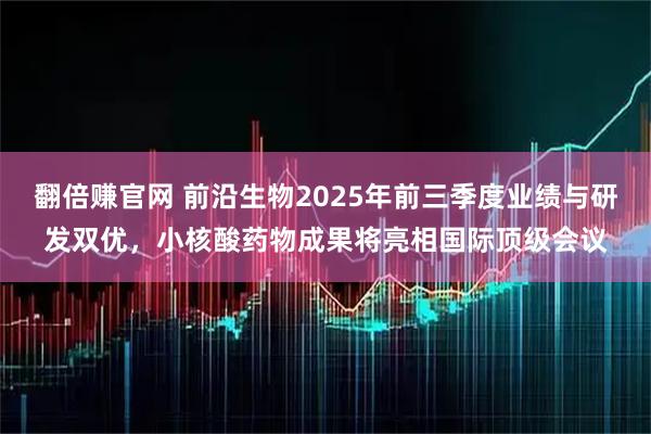 翻倍赚官网 前沿生物2025年前三季度业绩与研发双优，小核酸药物成果将亮相国际顶级会议