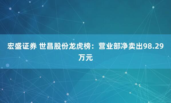 宏盛证券 世昌股份龙虎榜：营业部净卖出98.29万元