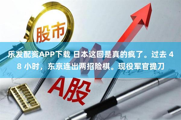 乐发配资APP下载 日本这回是真的疯了。过去 48 小时，东京连出两招险棋。现役军官提刀