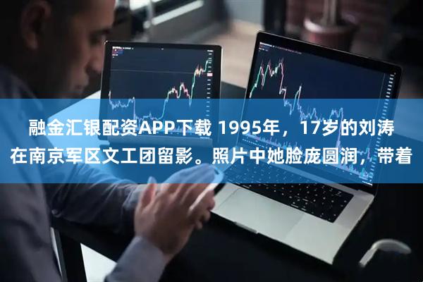 融金汇银配资APP下载 1995年，17岁的刘涛在南京军区文工团留影。照片中她脸庞圆润，带着