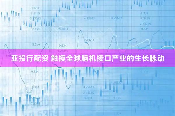 亚投行配资 触摸全球脑机接口产业的生长脉动